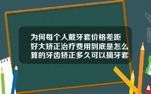 为何每个人戴牙套价格差距好大矫正治疗费用到底是怎么算的牙齿矫正多久可以摘牙套