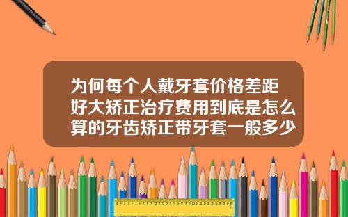 为何每个人戴牙套价格差距好大矫正治疗费用到底是怎么算的牙齿矫正带牙套一般多少钱
