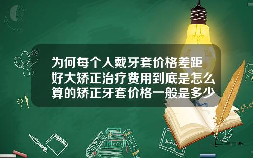 为何每个人戴牙套价格差距好大矫正治疗费用到底是怎么算的矫正牙套价格一般是多少钱一副