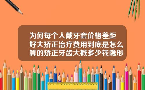 为何每个人戴牙套价格差距好大矫正治疗费用到底是怎么算的矫正牙齿大概多少钱隐形