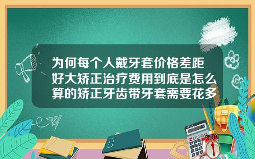 为何每个人戴牙套价格差距好大矫正治疗费用到底是怎么算的矫正牙齿带牙套需要花多少钱