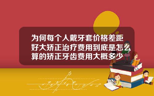 为何每个人戴牙套价格差距好大矫正治疗费用到底是怎么算的矫正牙齿费用大概多少