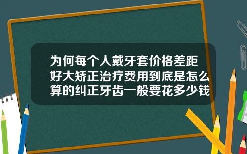 为何每个人戴牙套价格差距好大矫正治疗费用到底是怎么算的纠正牙齿一般要花多少钱费用
