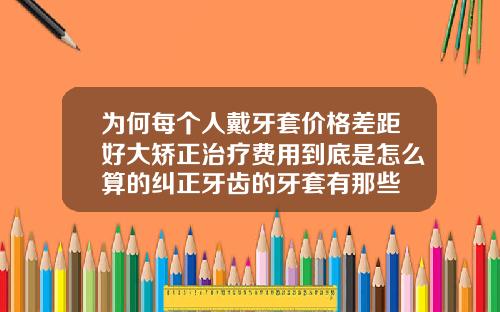 为何每个人戴牙套价格差距好大矫正治疗费用到底是怎么算的纠正牙齿的牙套有那些