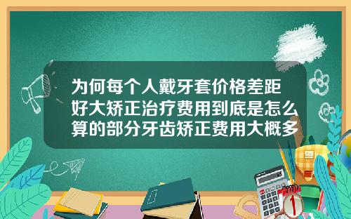 为何每个人戴牙套价格差距好大矫正治疗费用到底是怎么算的部分牙齿矫正费用大概多少钱