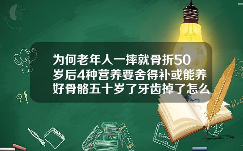 为何老年人一摔就骨折50岁后4种营养要舍得补或能养好骨骼五十岁了牙齿掉了怎么办了