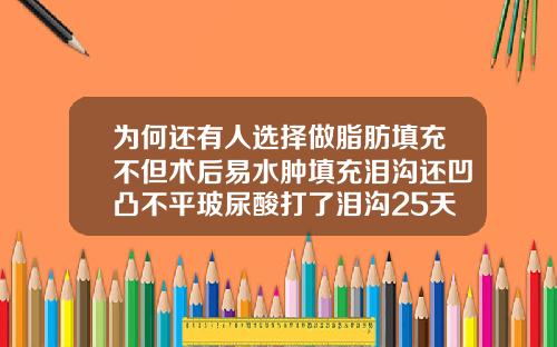 为何还有人选择做脂肪填充不但术后易水肿填充泪沟还凹凸不平玻尿酸打了泪沟25天还肿
