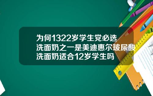 为何1322岁学生党必选洗面奶之一是美迪惠尔玻尿酸洗面奶适合12岁学生吗