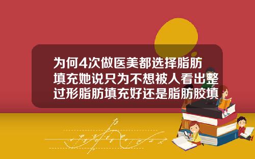 为何4次做医美都选择脂肪填充她说只为不想被人看出整过形脂肪填充好还是脂肪胶填充好