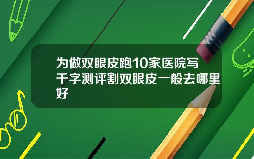 为做双眼皮跑10家医院写千字测评割双眼皮一般去哪里好