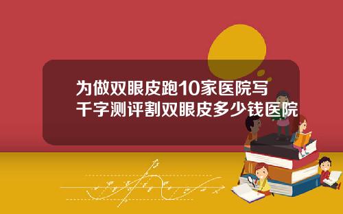 为做双眼皮跑10家医院写千字测评割双眼皮多少钱医院