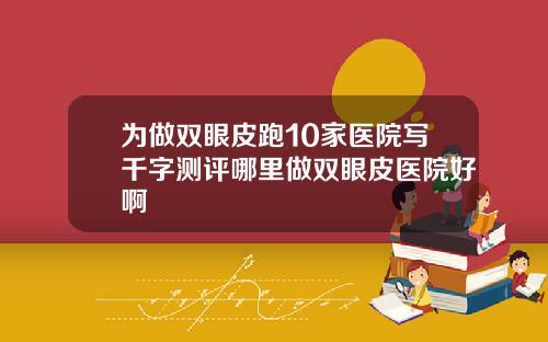 为做双眼皮跑10家医院写千字测评哪里做双眼皮医院好啊