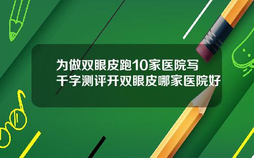 为做双眼皮跑10家医院写千字测评开双眼皮哪家医院好