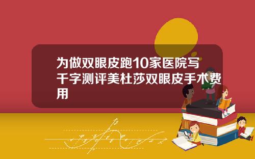 为做双眼皮跑10家医院写千字测评美杜莎双眼皮手术费用