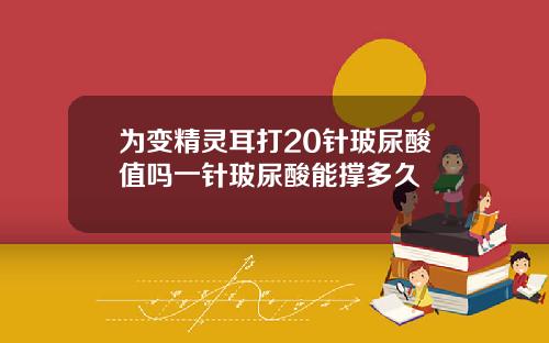 为变精灵耳打20针玻尿酸值吗一针玻尿酸能撑多久