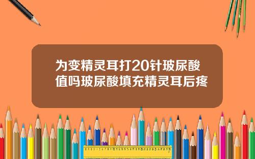 为变精灵耳打20针玻尿酸值吗玻尿酸填充精灵耳后疼