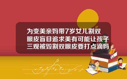 为变美亲妈带7岁女儿割双眼皮盲目追求美有可能让孩子三观被毁割双眼皮要打点滴吗多少钱