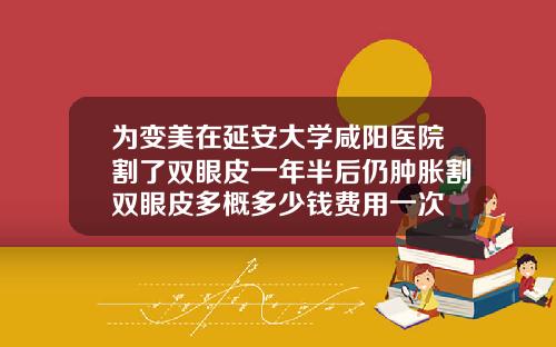 为变美在延安大学咸阳医院割了双眼皮一年半后仍肿胀割双眼皮多概多少钱费用一次
