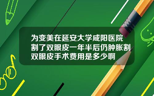 为变美在延安大学咸阳医院割了双眼皮一年半后仍肿胀割双眼皮手术费用是多少啊