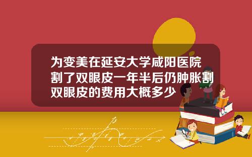 为变美在延安大学咸阳医院割了双眼皮一年半后仍肿胀割双眼皮的费用大概多少