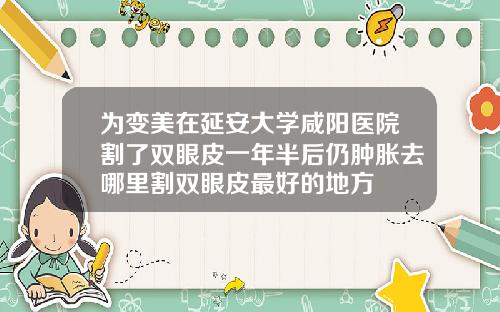 为变美在延安大学咸阳医院割了双眼皮一年半后仍肿胀去哪里割双眼皮最好的地方