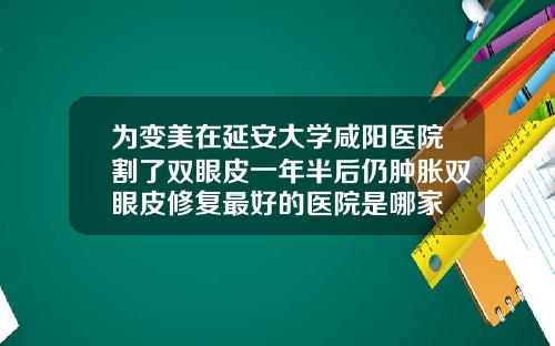 为变美在延安大学咸阳医院割了双眼皮一年半后仍肿胀双眼皮修复最好的医院是哪家
