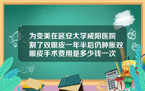 为变美在延安大学咸阳医院割了双眼皮一年半后仍肿胀双眼皮手术费用是多少钱一次
