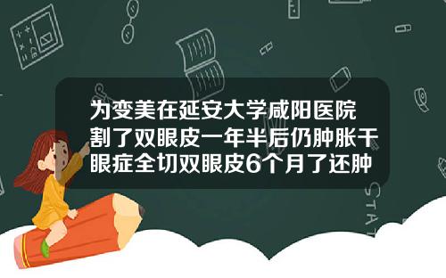 为变美在延安大学咸阳医院割了双眼皮一年半后仍肿胀干眼症全切双眼皮6个月了还肿