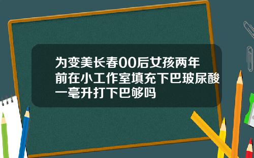为变美长春00后女孩两年前在小工作室填充下巴玻尿酸一毫升打下巴够吗