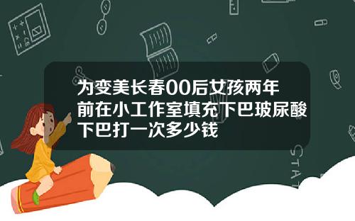 为变美长春00后女孩两年前在小工作室填充下巴玻尿酸下巴打一次多少钱