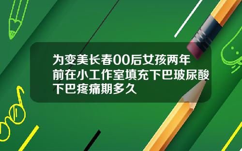 为变美长春00后女孩两年前在小工作室填充下巴玻尿酸下巴疼痛期多久
