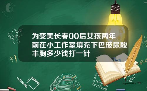 为变美长春00后女孩两年前在小工作室填充下巴玻尿酸丰胸多少钱打一针