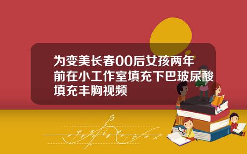 为变美长春00后女孩两年前在小工作室填充下巴玻尿酸填充丰胸视频
