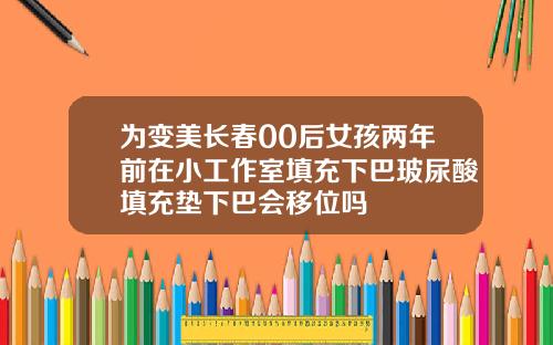 为变美长春00后女孩两年前在小工作室填充下巴玻尿酸填充垫下巴会移位吗