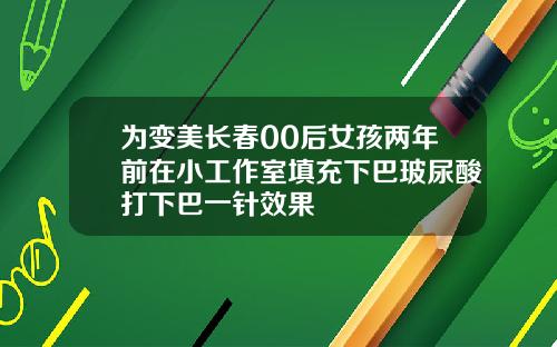 为变美长春00后女孩两年前在小工作室填充下巴玻尿酸打下巴一针效果