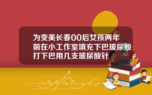 为变美长春00后女孩两年前在小工作室填充下巴玻尿酸打下巴用几支玻尿酸针