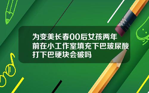 为变美长春00后女孩两年前在小工作室填充下巴玻尿酸打下巴硬块会破吗