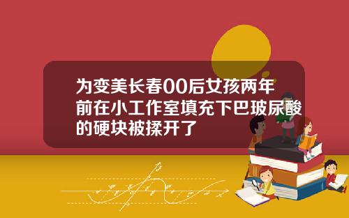 为变美长春00后女孩两年前在小工作室填充下巴玻尿酸的硬块被揉开了