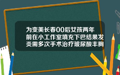 为变美长春00后女孩两年前在小工作室填充下巴结果发炎需多次手术治疗玻尿酸丰胸一般打几针