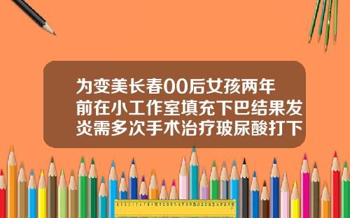 为变美长春00后女孩两年前在小工作室填充下巴结果发炎需多次手术治疗玻尿酸打下巴后期变宽