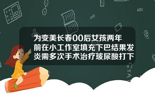 为变美长春00后女孩两年前在小工作室填充下巴结果发炎需多次手术治疗玻尿酸打下巴多少钱一针啊