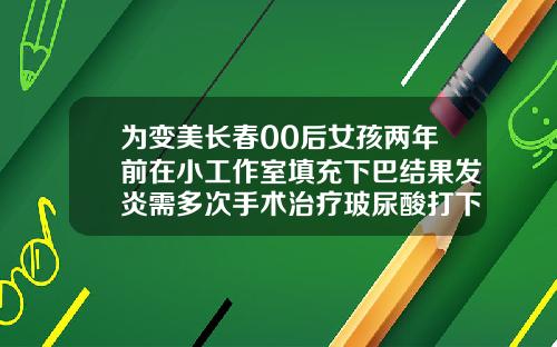 为变美长春00后女孩两年前在小工作室填充下巴结果发炎需多次手术治疗玻尿酸打下巴打多少毫升