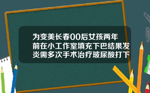 为变美长春00后女孩两年前在小工作室填充下巴结果发炎需多次手术治疗玻尿酸打下巴突然变硬