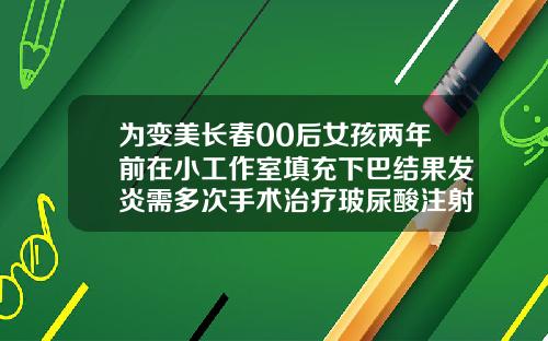 为变美长春00后女孩两年前在小工作室填充下巴结果发炎需多次手术治疗玻尿酸注射部位发硬