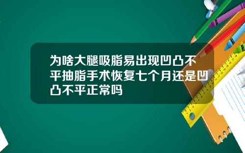 为啥大腿吸脂易出现凹凸不平抽脂手术恢复七个月还是凹凸不平正常吗