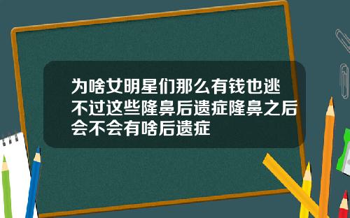 为啥女明星们那么有钱也逃不过这些隆鼻后遗症隆鼻之后会不会有啥后遗症