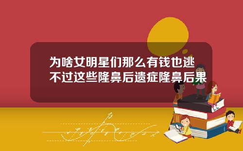 为啥女明星们那么有钱也逃不过这些隆鼻后遗症隆鼻后果