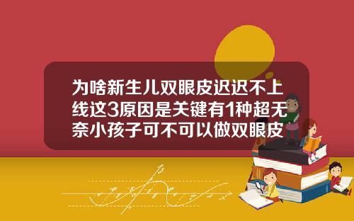 为啥新生儿双眼皮迟迟不上线这3原因是关键有1种超无奈小孩子可不可以做双眼皮