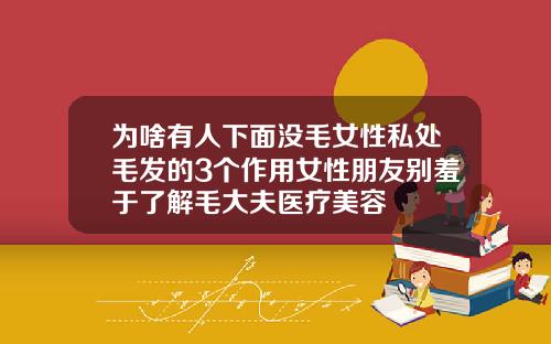 为啥有人下面没毛女性私处毛发的3个作用女性朋友别羞于了解毛大夫医疗美容