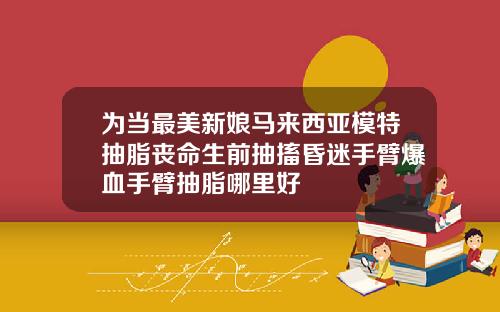 为当最美新娘马来西亚模特抽脂丧命生前抽搐昏迷手臂爆血手臂抽脂哪里好